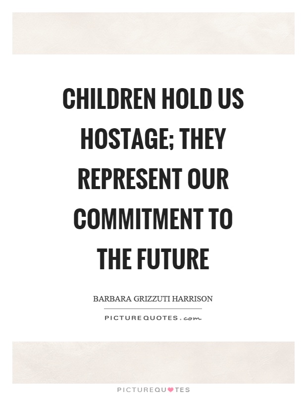 Children hold us hostage; they represent our commitment to the future Picture Quote #1