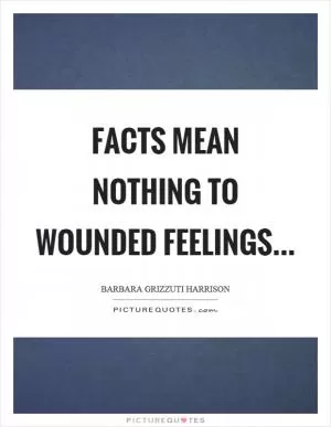 Facts mean nothing to wounded feelings Picture Quote #1