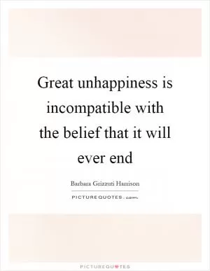 Great unhappiness is incompatible with the belief that it will ever end Picture Quote #1