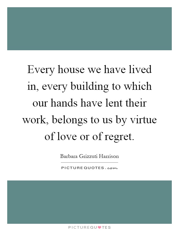 Every house we have lived in, every building to which our hands have lent their work, belongs to us by virtue of love or of regret Picture Quote #1