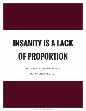 Insanity is a lack of proportion Picture Quote #1