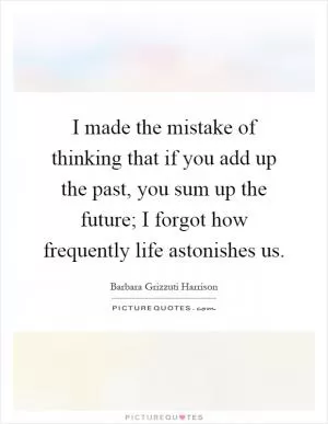 I made the mistake of thinking that if you add up the past, you sum up the future; I forgot how frequently life astonishes us Picture Quote #1
