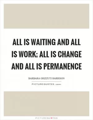 All is waiting and all is work; all is change and all is permanence Picture Quote #1