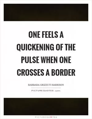 One feels a quickening of the pulse when one crosses a border Picture Quote #1