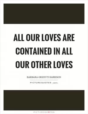 All our loves are contained in all our other loves Picture Quote #1