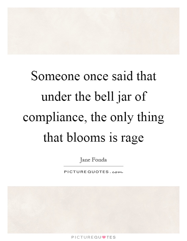 Someone once said that under the bell jar of compliance, the only thing that blooms is rage Picture Quote #1