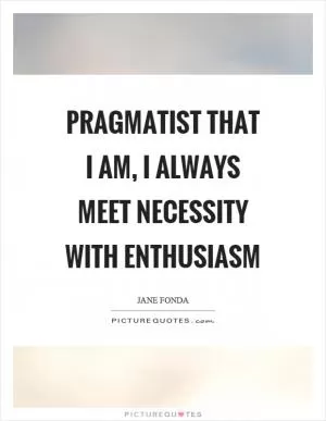 Pragmatist that I am, I always meet necessity with enthusiasm Picture Quote #1