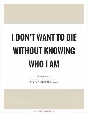 I don’t want to die without knowing who I am Picture Quote #1