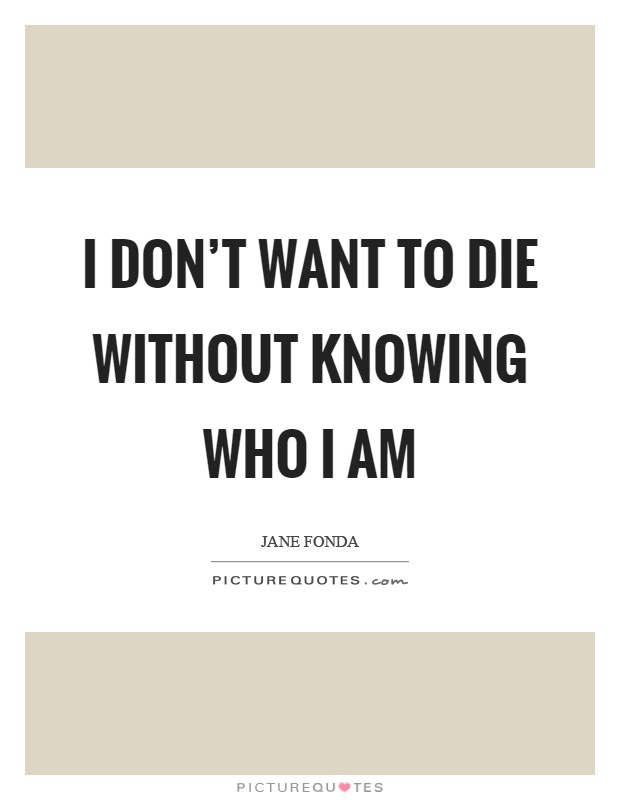 I don't want to die without knowing who I am Picture Quote #1