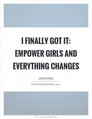 I finally got it: empower girls and everything changes Picture Quote #1