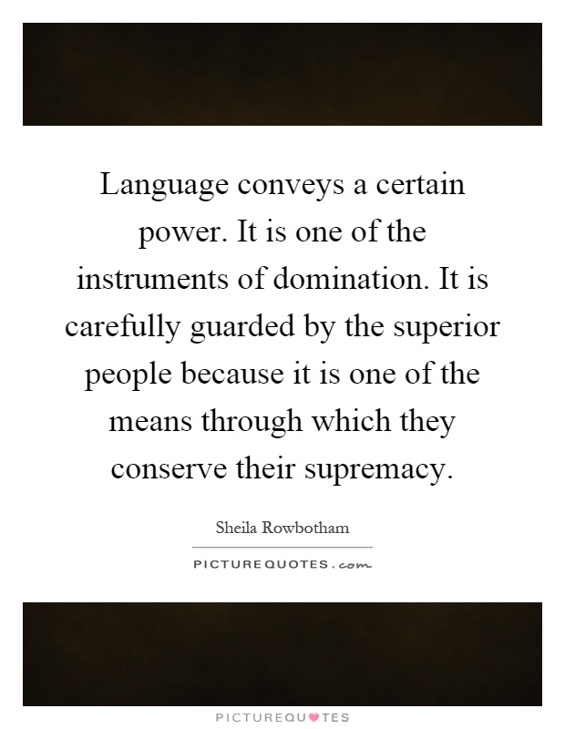 Language conveys a certain power. It is one of the instruments of domination. It is carefully guarded by the superior people because it is one of the means through which they conserve their supremacy Picture Quote #1