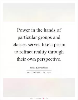 Power in the hands of particular groups and classes serves like a prism to refract reality through their own perspective Picture Quote #1