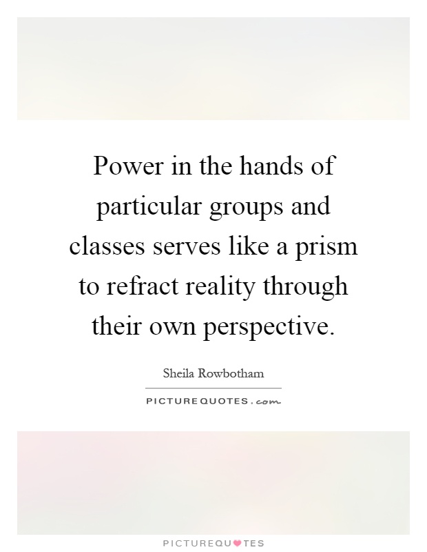 Power in the hands of particular groups and classes serves like a prism to refract reality through their own perspective Picture Quote #1