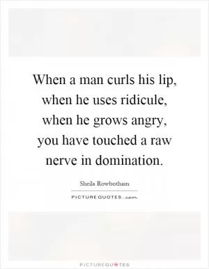 When a man curls his lip, when he uses ridicule, when he grows angry, you have touched a raw nerve in domination Picture Quote #1