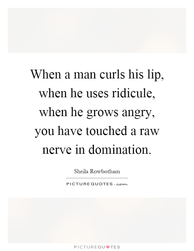 When a man curls his lip, when he uses ridicule, when he grows angry, you have touched a raw nerve in domination Picture Quote #1
