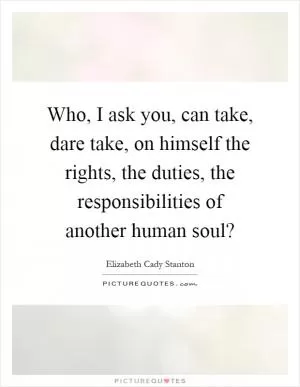 Who, I ask you, can take, dare take, on himself the rights, the duties, the responsibilities of another human soul? Picture Quote #1