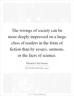 The wrongs of society can be more deeply impressed on a large class of readers in the form of fiction than by essays, sermons, or the facts of science Picture Quote #1