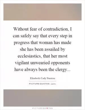 Without fear of contradiction, I can safely say that every step in progress that woman has made she has been assailed by ecclesiastics, that her most vigilant unwearied opponents have always been the clergy Picture Quote #1