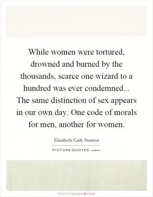 While women were tortured, drowned and burned by the thousands, scarce one wizard to a hundred was ever condemned... The same distinction of sex appears in our own day. One code of morals for men, another for women Picture Quote #1