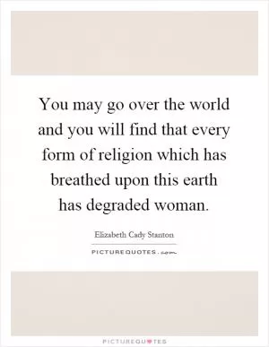 You may go over the world and you will find that every form of religion which has breathed upon this earth has degraded woman Picture Quote #1