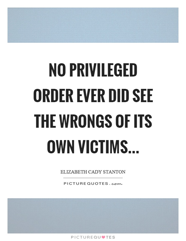 No privileged order ever did see the wrongs of its own victims Picture Quote #1