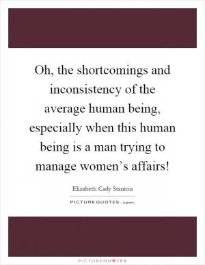 Oh, the shortcomings and inconsistency of the average human being, especially when this human being is a man trying to manage women’s affairs! Picture Quote #1