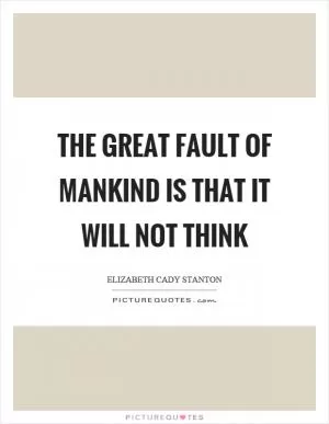 The great fault of mankind is that it will not think Picture Quote #1