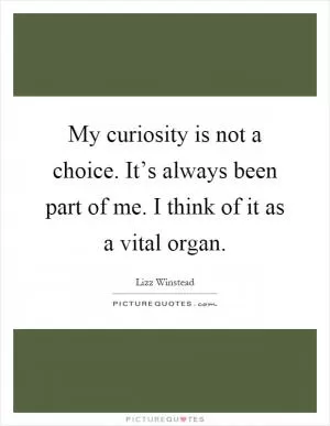 My curiosity is not a choice. It’s always been part of me. I think of it as a vital organ Picture Quote #1