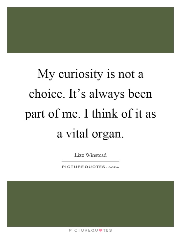 My curiosity is not a choice. It's always been part of me. I think of it as a vital organ Picture Quote #1