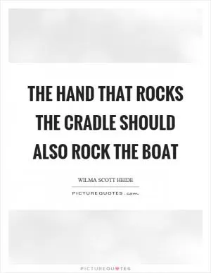 The hand that rocks the cradle should also rock the boat Picture Quote #1