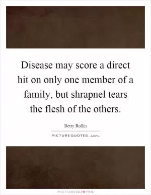 Disease may score a direct hit on only one member of a family, but shrapnel tears the flesh of the others Picture Quote #1