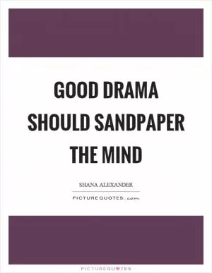 Good drama should sandpaper the mind Picture Quote #1