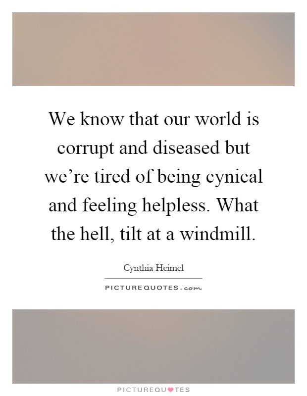 We know that our world is corrupt and diseased but we're tired of being cynical and feeling helpless. What the hell, tilt at a windmill Picture Quote #1