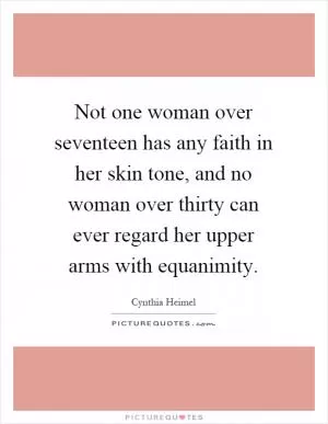 Not one woman over seventeen has any faith in her skin tone, and no woman over thirty can ever regard her upper arms with equanimity Picture Quote #1