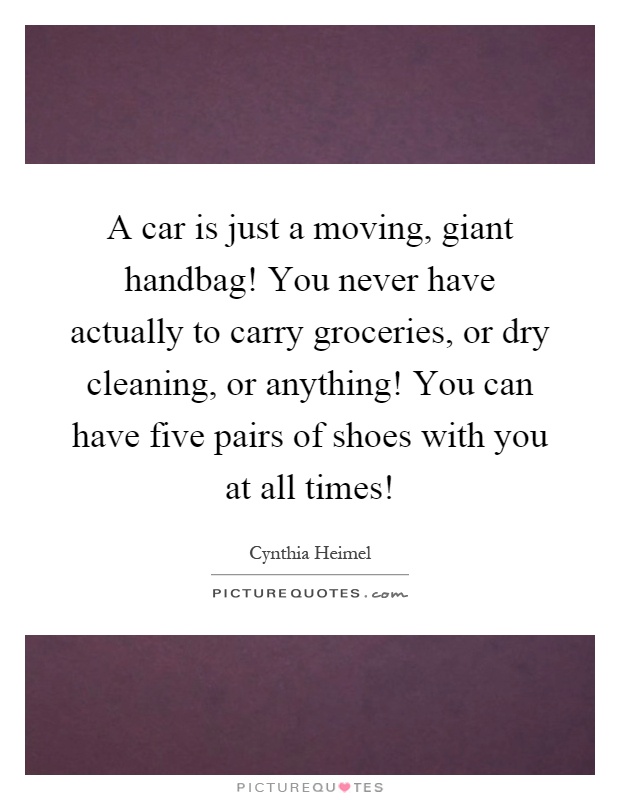 A car is just a moving, giant handbag! You never have actually to carry groceries, or dry cleaning, or anything! You can have five pairs of shoes with you at all times! Picture Quote #1