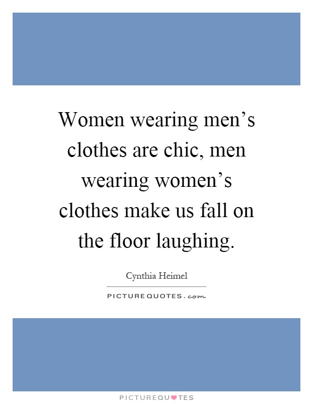 Women wearing men's clothes are chic, men wearing women's clothes make us fall on the floor laughing Picture Quote #1
