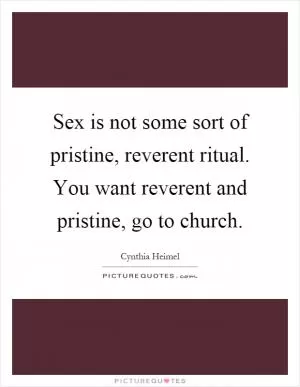 Sex is not some sort of pristine, reverent ritual. You want reverent and pristine, go to church Picture Quote #1