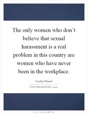 The only women who don’t believe that sexual harassment is a real problem in this country are women who have never been in the workplace Picture Quote #1