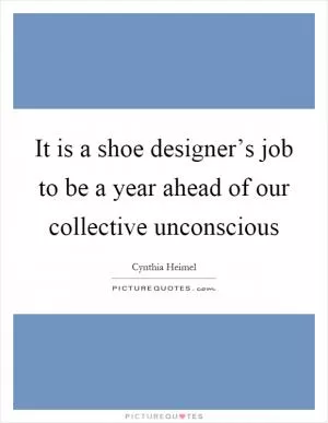 It is a shoe designer’s job to be a year ahead of our collective unconscious Picture Quote #1