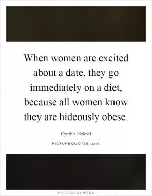 When women are excited about a date, they go immediately on a diet, because all women know they are hideously obese Picture Quote #1
