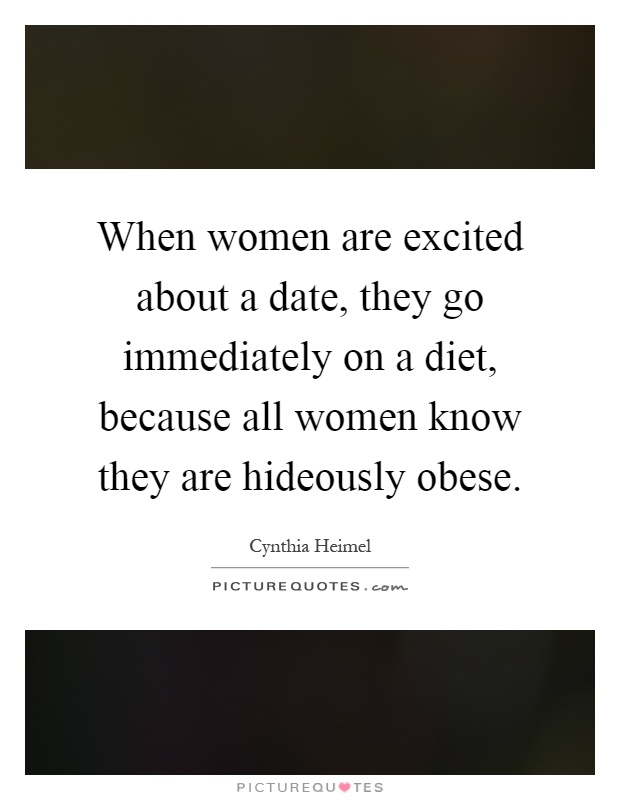 When women are excited about a date, they go immediately on a diet, because all women know they are hideously obese Picture Quote #1