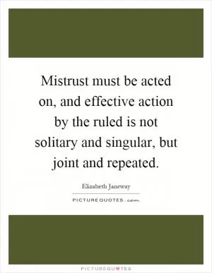 Mistrust must be acted on, and effective action by the ruled is not solitary and singular, but joint and repeated Picture Quote #1