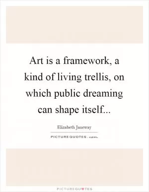 Art is a framework, a kind of living trellis, on which public dreaming can shape itself Picture Quote #1