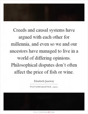 Creeds and causal systems have argued with each other for millennia, and even so we and our ancestors have managed to live in a world of differing opinions. Philosophical disputes don’t often affect the price of fish or wine Picture Quote #1