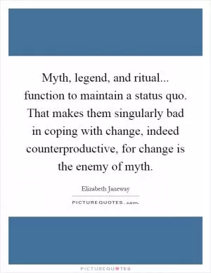 Myth, legend, and ritual... function to maintain a status quo. That makes them singularly bad in coping with change, indeed counterproductive, for change is the enemy of myth Picture Quote #1