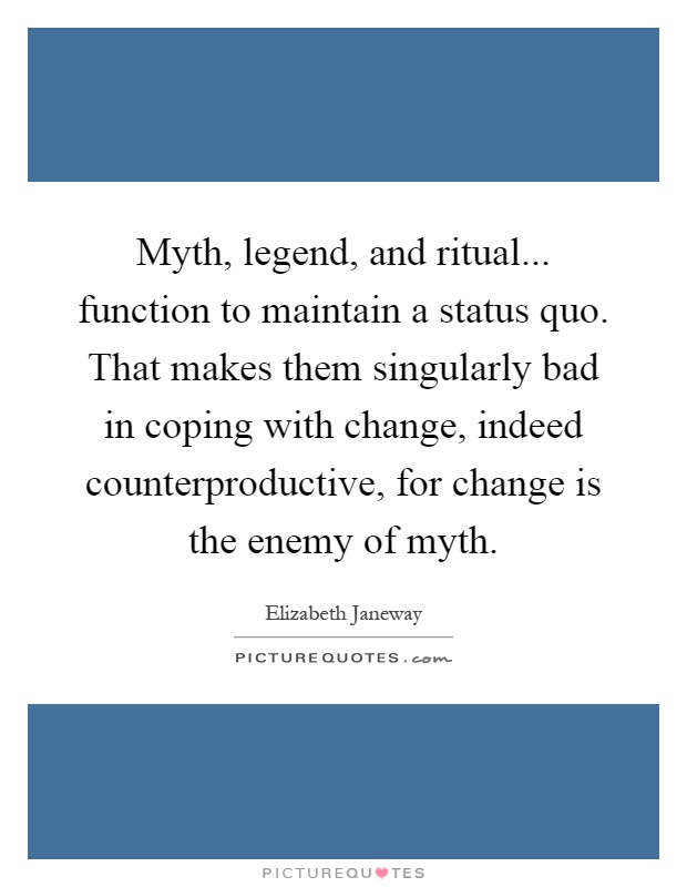 Myth, legend, and ritual... function to maintain a status quo. That makes them singularly bad in coping with change, indeed counterproductive, for change is the enemy of myth Picture Quote #1