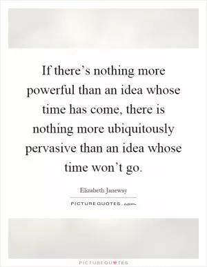 If there’s nothing more powerful than an idea whose time has come, there is nothing more ubiquitously pervasive than an idea whose time won’t go Picture Quote #1