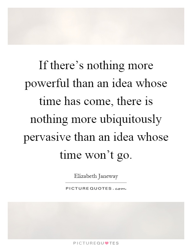 If there's nothing more powerful than an idea whose time has come, there is nothing more ubiquitously pervasive than an idea whose time won't go Picture Quote #1