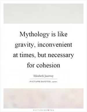 Mythology is like gravity, inconvenient at times, but necessary for cohesion Picture Quote #1
