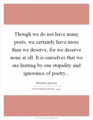 Though we do not have many poets, we certainly have more than we deserve, for we deserve none at all. It is ourselves that we are hurting by our stupidity and ignorance of poetry Picture Quote #1